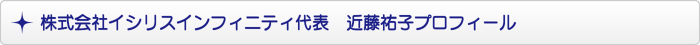 株式会社イシリスインフィニティ代表 近藤祐子プロフィール 株式会社イシリスインフィニティ代表 近藤祐子プロフィール